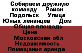 Собираем дружную команду  › Район ­ Подольск  › Улица ­ Юных ленинцев  › Дом ­ 76 › Общая площадь ­ 90 › Цена ­ 1 000 - Московская обл. Недвижимость » Помещения аренда   